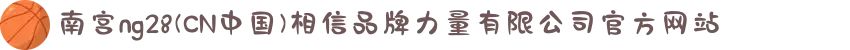 南宫ng28(CN中国)相信品牌力量有限公司官方网站